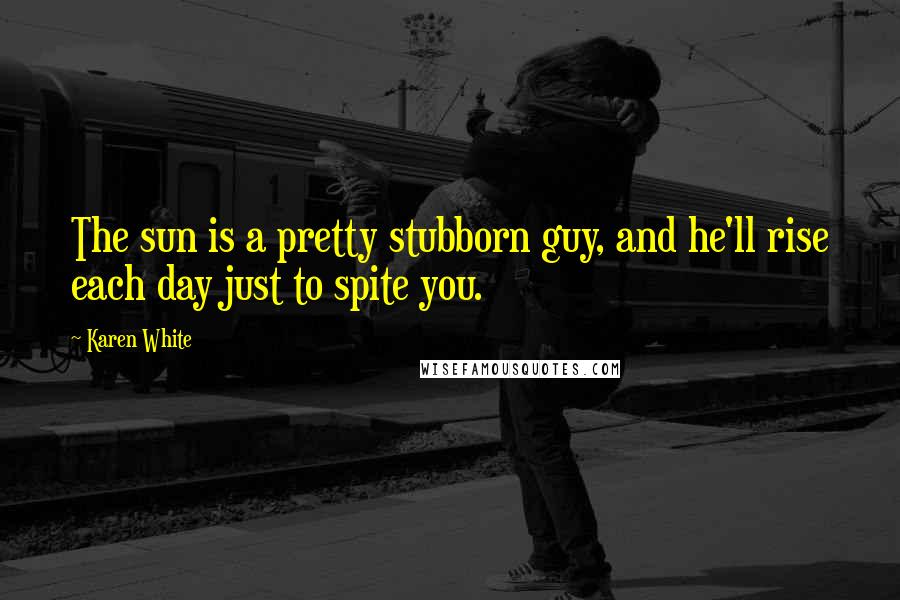 Karen White Quotes: The sun is a pretty stubborn guy, and he'll rise each day just to spite you.