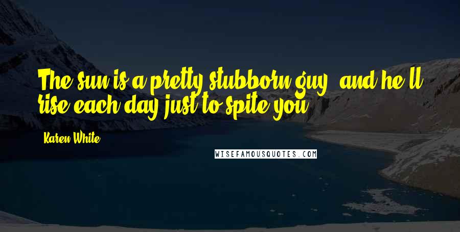 Karen White Quotes: The sun is a pretty stubborn guy, and he'll rise each day just to spite you.