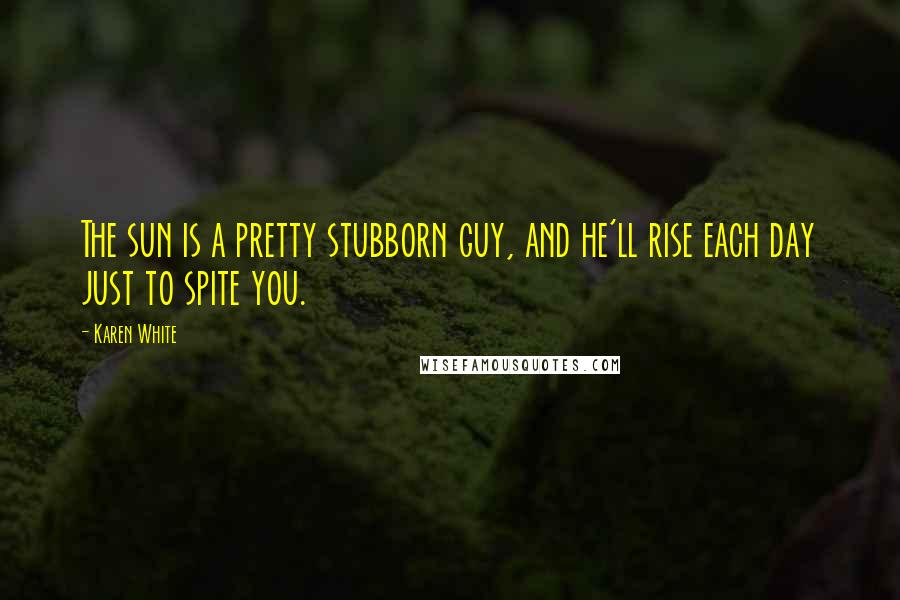 Karen White Quotes: The sun is a pretty stubborn guy, and he'll rise each day just to spite you.