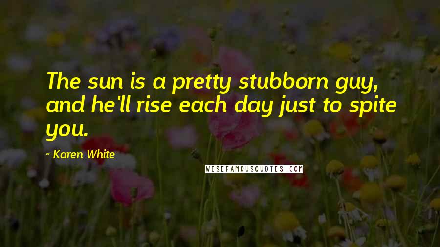 Karen White Quotes: The sun is a pretty stubborn guy, and he'll rise each day just to spite you.