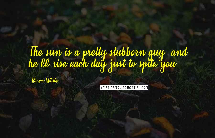 Karen White Quotes: The sun is a pretty stubborn guy, and he'll rise each day just to spite you.
