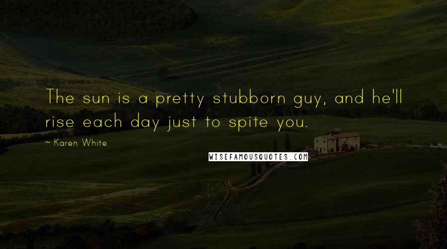 Karen White Quotes: The sun is a pretty stubborn guy, and he'll rise each day just to spite you.