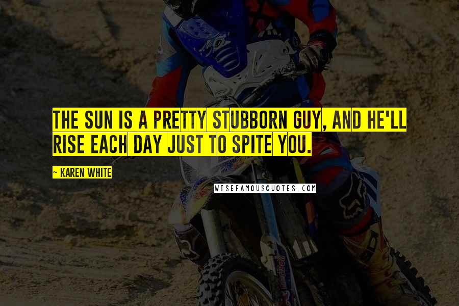 Karen White Quotes: The sun is a pretty stubborn guy, and he'll rise each day just to spite you.