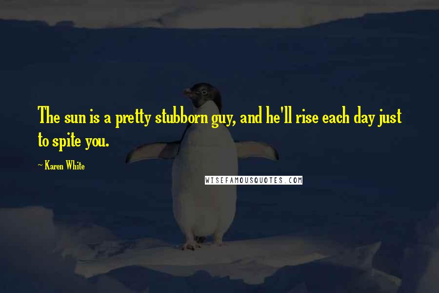 Karen White Quotes: The sun is a pretty stubborn guy, and he'll rise each day just to spite you.