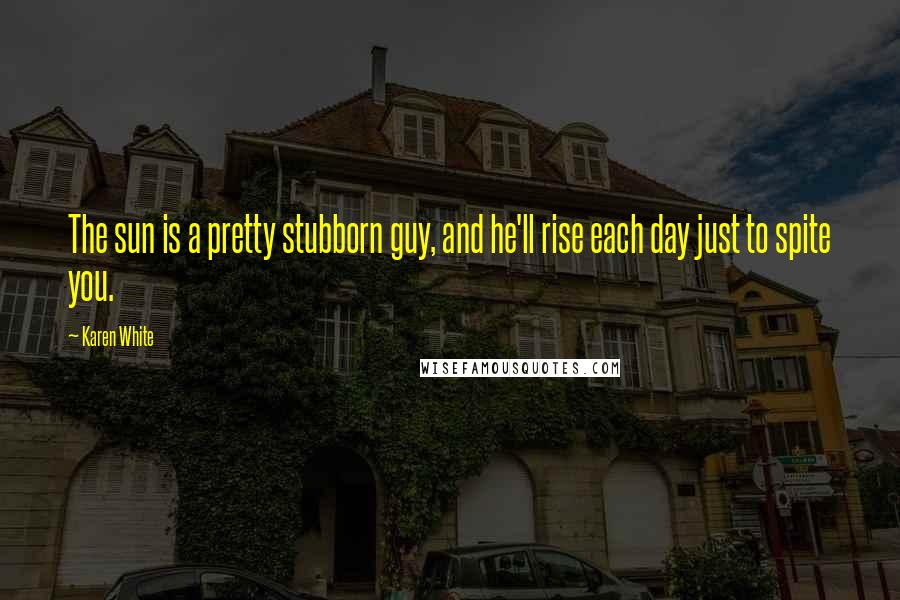 Karen White Quotes: The sun is a pretty stubborn guy, and he'll rise each day just to spite you.