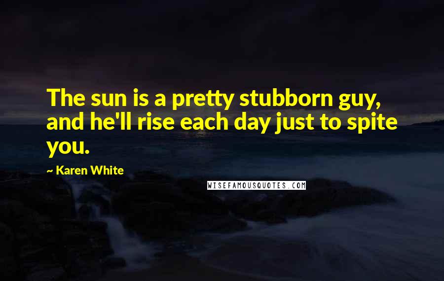 Karen White Quotes: The sun is a pretty stubborn guy, and he'll rise each day just to spite you.