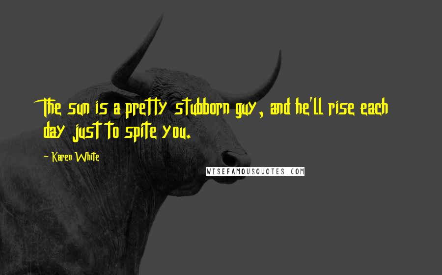 Karen White Quotes: The sun is a pretty stubborn guy, and he'll rise each day just to spite you.