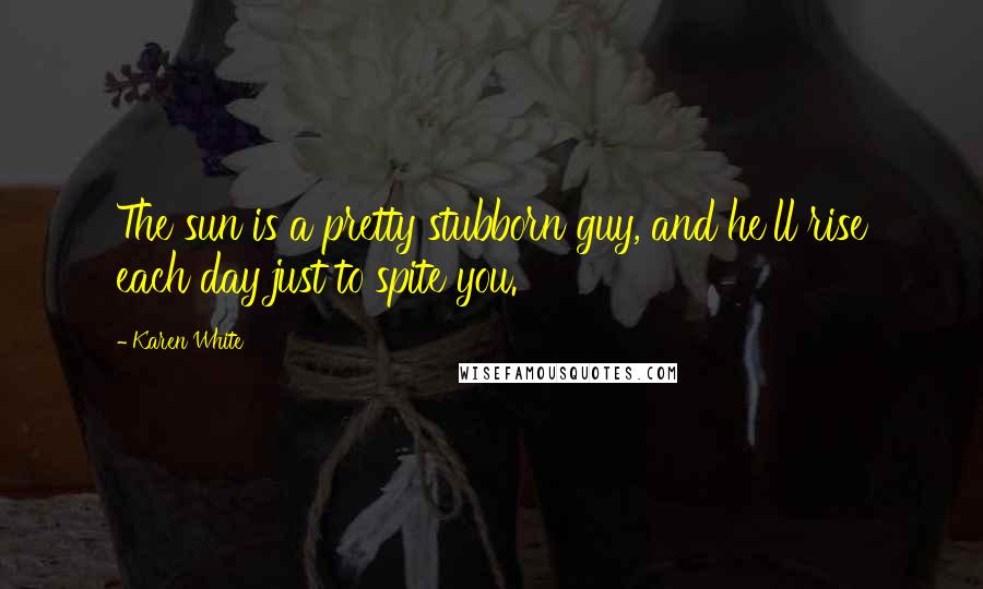 Karen White Quotes: The sun is a pretty stubborn guy, and he'll rise each day just to spite you.