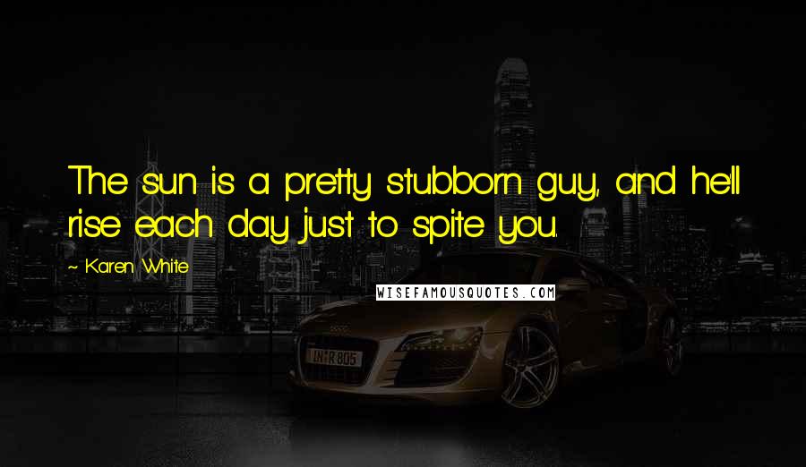 Karen White Quotes: The sun is a pretty stubborn guy, and he'll rise each day just to spite you.