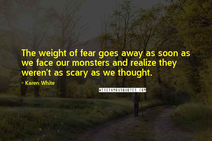 Karen White Quotes: The weight of fear goes away as soon as we face our monsters and realize they weren't as scary as we thought.