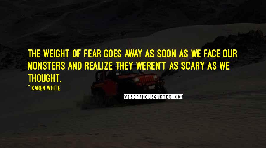 Karen White Quotes: The weight of fear goes away as soon as we face our monsters and realize they weren't as scary as we thought.