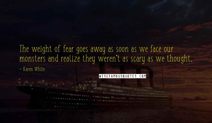 Karen White Quotes: The weight of fear goes away as soon as we face our monsters and realize they weren't as scary as we thought.