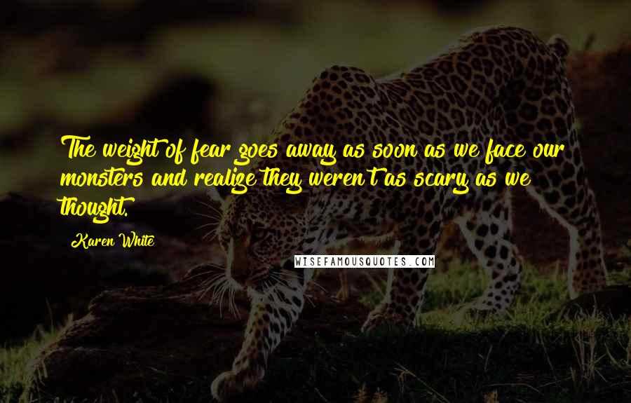 Karen White Quotes: The weight of fear goes away as soon as we face our monsters and realize they weren't as scary as we thought.