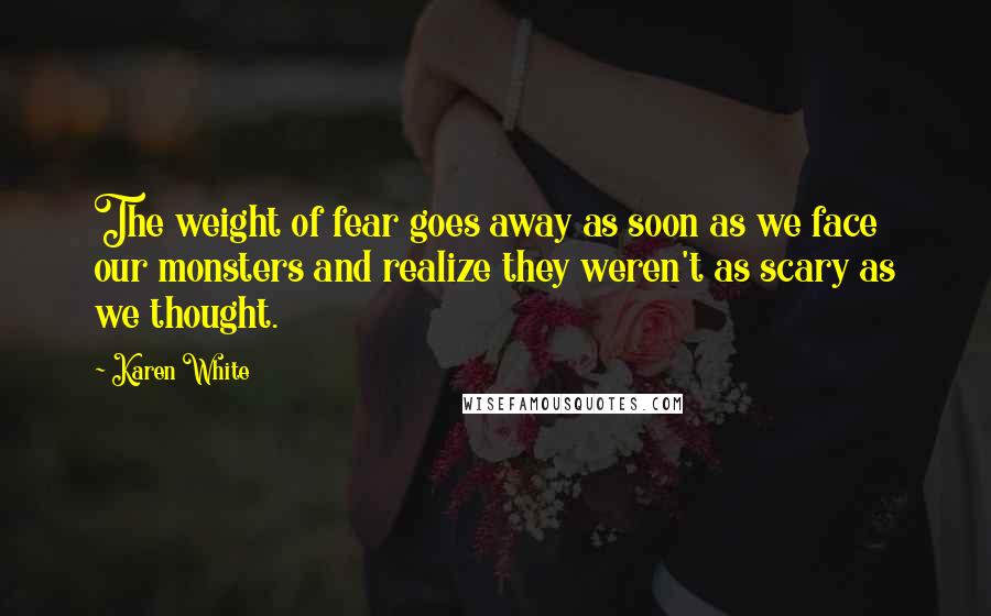 Karen White Quotes: The weight of fear goes away as soon as we face our monsters and realize they weren't as scary as we thought.