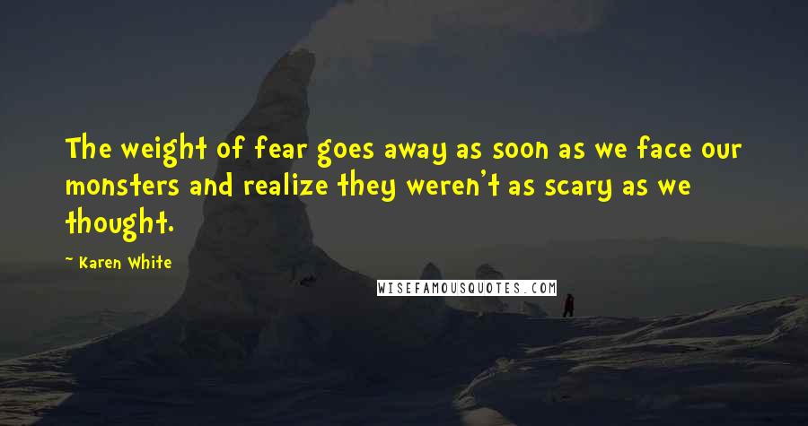 Karen White Quotes: The weight of fear goes away as soon as we face our monsters and realize they weren't as scary as we thought.