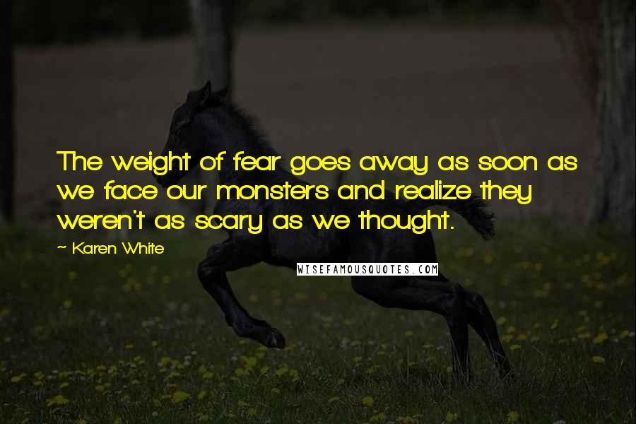 Karen White Quotes: The weight of fear goes away as soon as we face our monsters and realize they weren't as scary as we thought.