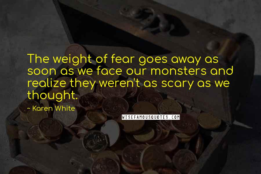 Karen White Quotes: The weight of fear goes away as soon as we face our monsters and realize they weren't as scary as we thought.