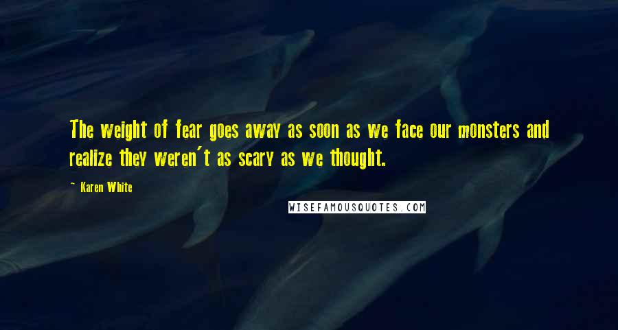 Karen White Quotes: The weight of fear goes away as soon as we face our monsters and realize they weren't as scary as we thought.