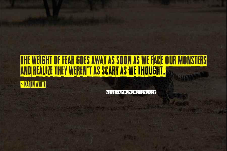 Karen White Quotes: The weight of fear goes away as soon as we face our monsters and realize they weren't as scary as we thought.