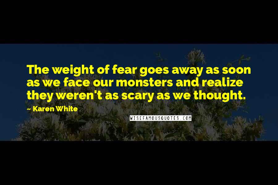 Karen White Quotes: The weight of fear goes away as soon as we face our monsters and realize they weren't as scary as we thought.