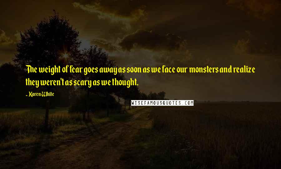 Karen White Quotes: The weight of fear goes away as soon as we face our monsters and realize they weren't as scary as we thought.