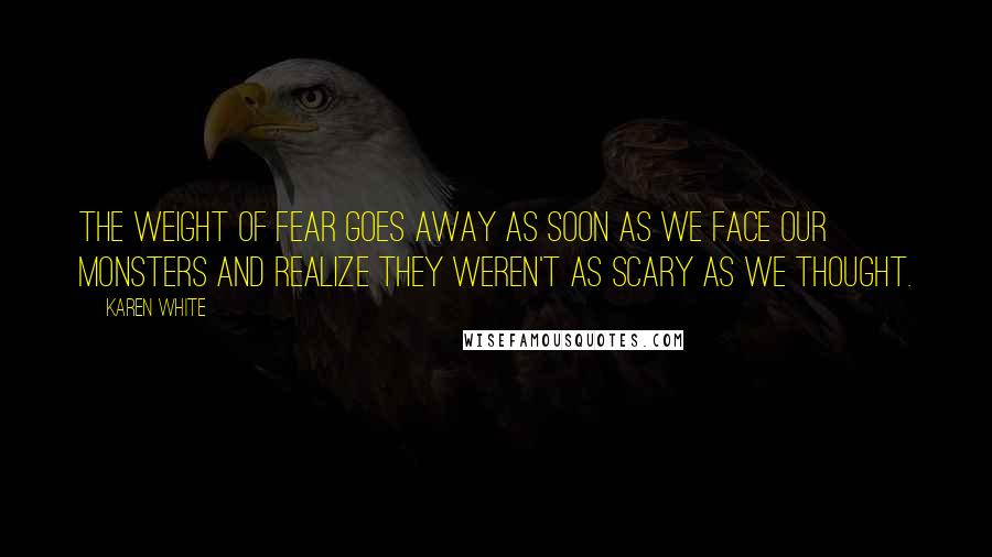 Karen White Quotes: The weight of fear goes away as soon as we face our monsters and realize they weren't as scary as we thought.