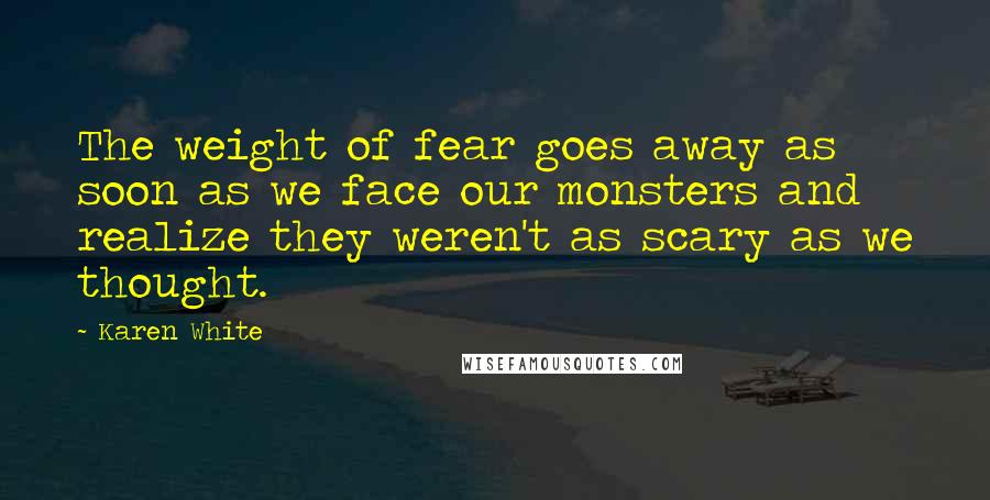 Karen White Quotes: The weight of fear goes away as soon as we face our monsters and realize they weren't as scary as we thought.