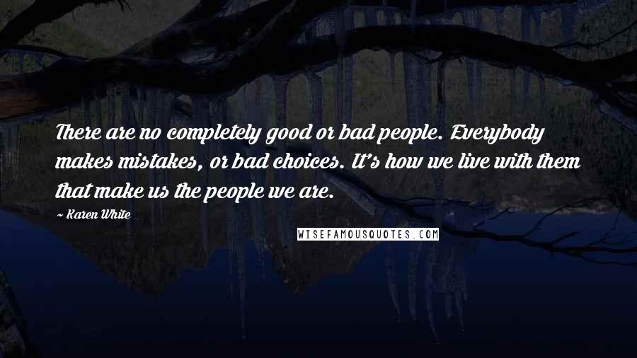 Karen White Quotes: There are no completely good or bad people. Everybody makes mistakes, or bad choices. It's how we live with them that make us the people we are.