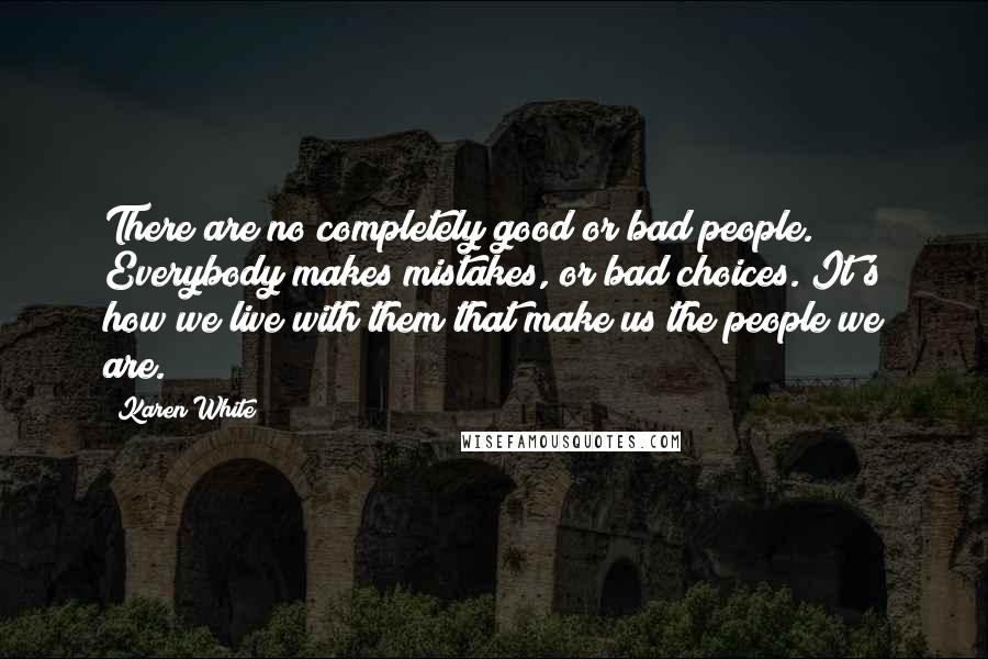 Karen White Quotes: There are no completely good or bad people. Everybody makes mistakes, or bad choices. It's how we live with them that make us the people we are.