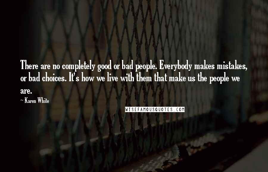 Karen White Quotes: There are no completely good or bad people. Everybody makes mistakes, or bad choices. It's how we live with them that make us the people we are.