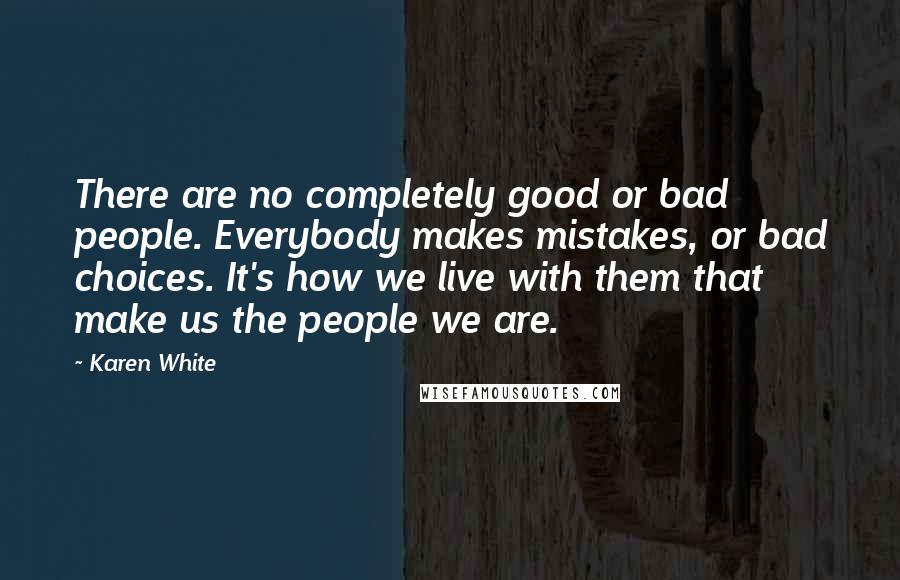 Karen White Quotes: There are no completely good or bad people. Everybody makes mistakes, or bad choices. It's how we live with them that make us the people we are.