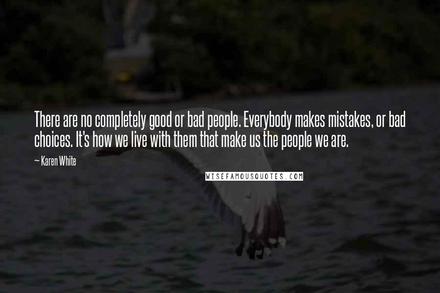 Karen White Quotes: There are no completely good or bad people. Everybody makes mistakes, or bad choices. It's how we live with them that make us the people we are.