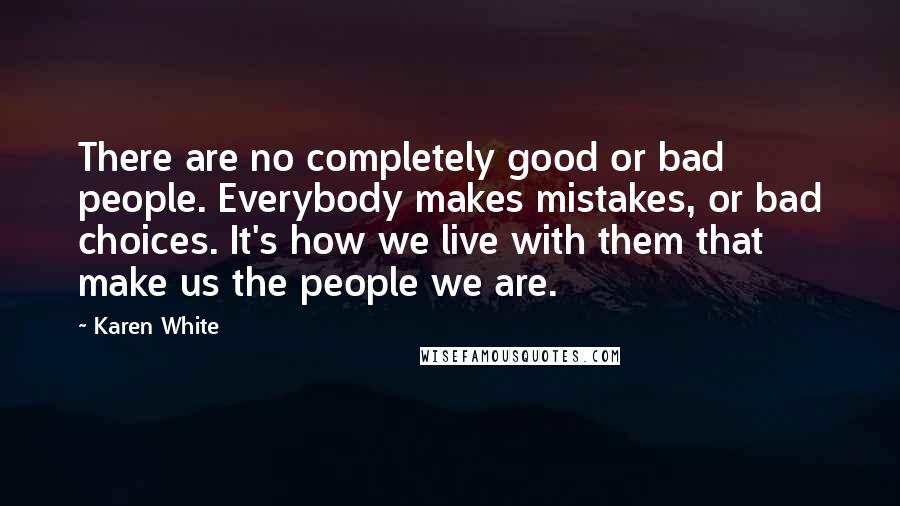 Karen White Quotes: There are no completely good or bad people. Everybody makes mistakes, or bad choices. It's how we live with them that make us the people we are.