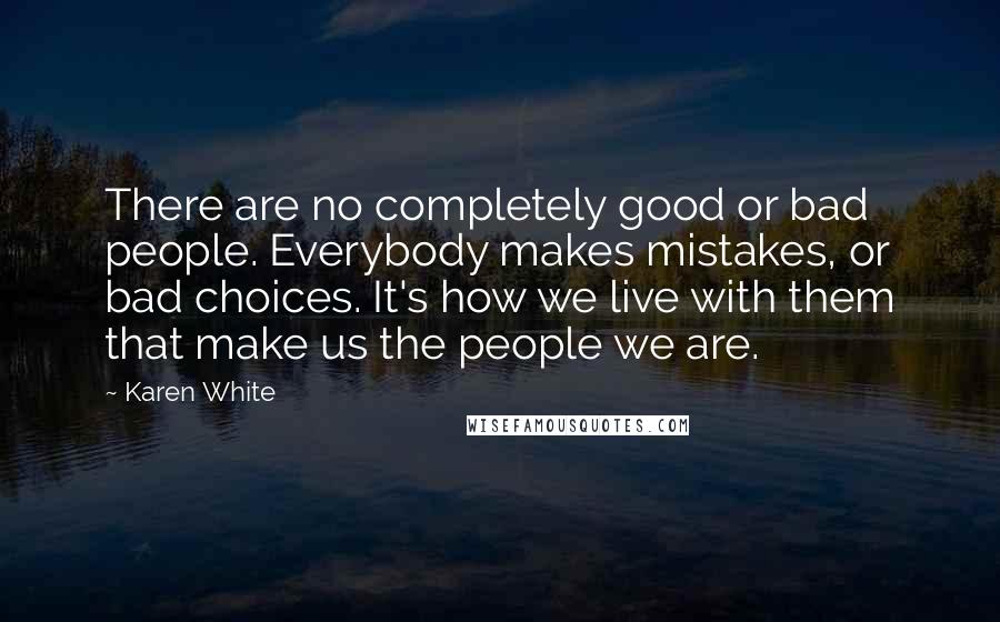 Karen White Quotes: There are no completely good or bad people. Everybody makes mistakes, or bad choices. It's how we live with them that make us the people we are.