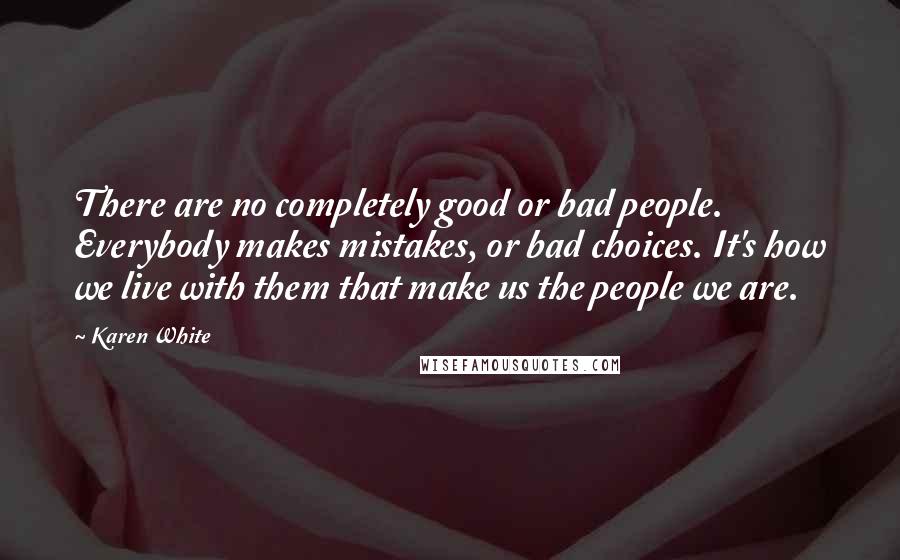 Karen White Quotes: There are no completely good or bad people. Everybody makes mistakes, or bad choices. It's how we live with them that make us the people we are.