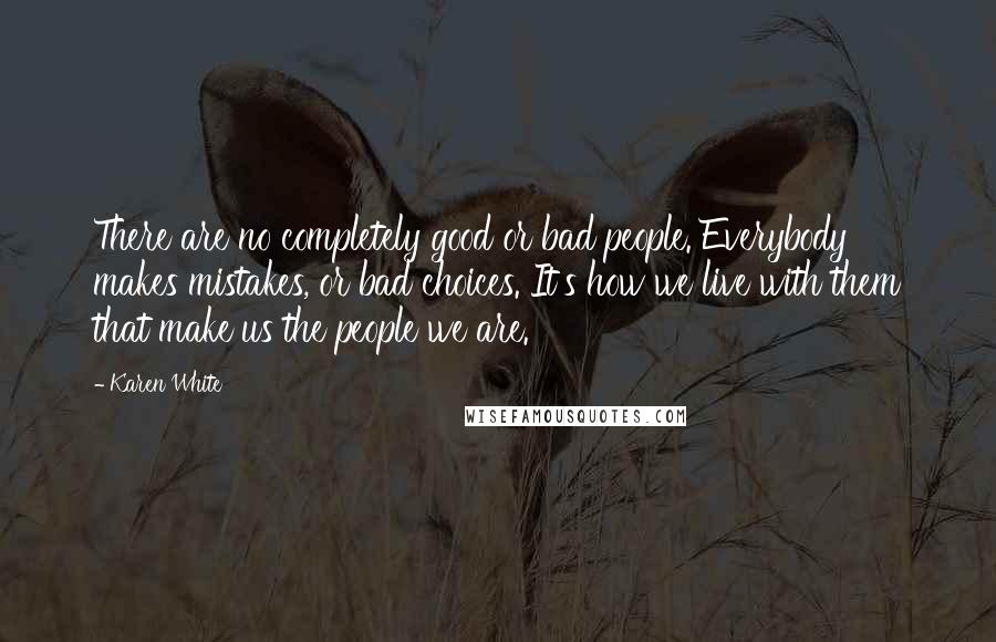 Karen White Quotes: There are no completely good or bad people. Everybody makes mistakes, or bad choices. It's how we live with them that make us the people we are.