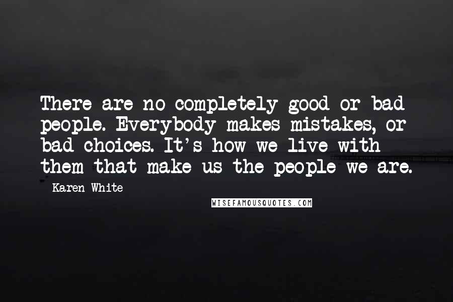 Karen White Quotes: There are no completely good or bad people. Everybody makes mistakes, or bad choices. It's how we live with them that make us the people we are.