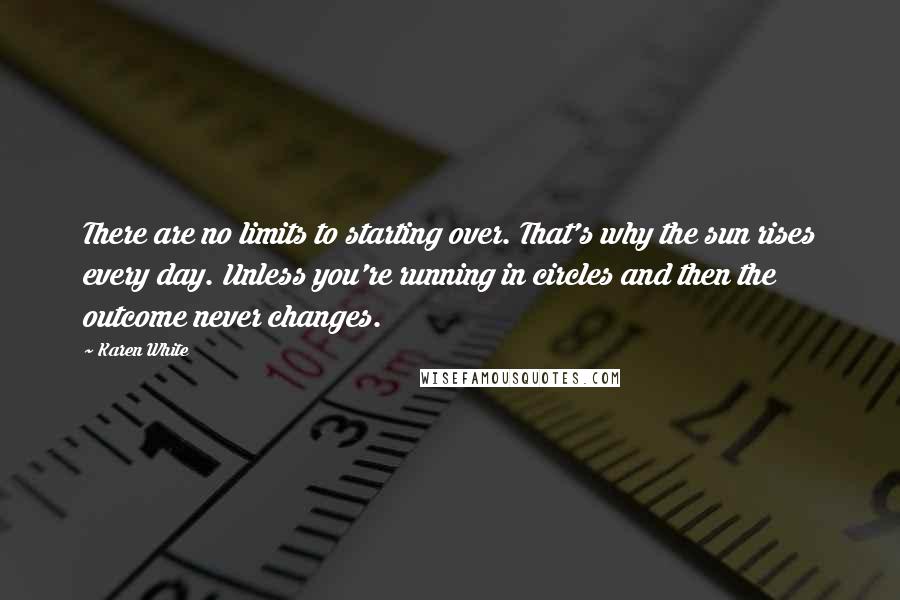 Karen White Quotes: There are no limits to starting over. That's why the sun rises every day. Unless you're running in circles and then the outcome never changes.