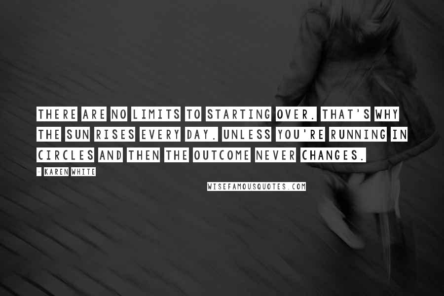 Karen White Quotes: There are no limits to starting over. That's why the sun rises every day. Unless you're running in circles and then the outcome never changes.