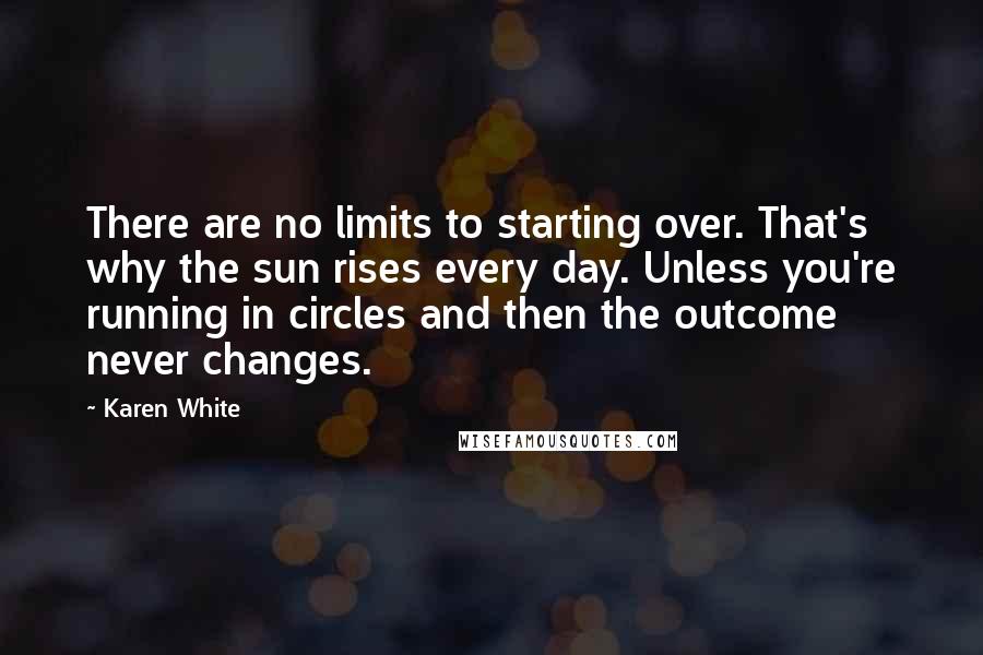 Karen White Quotes: There are no limits to starting over. That's why the sun rises every day. Unless you're running in circles and then the outcome never changes.