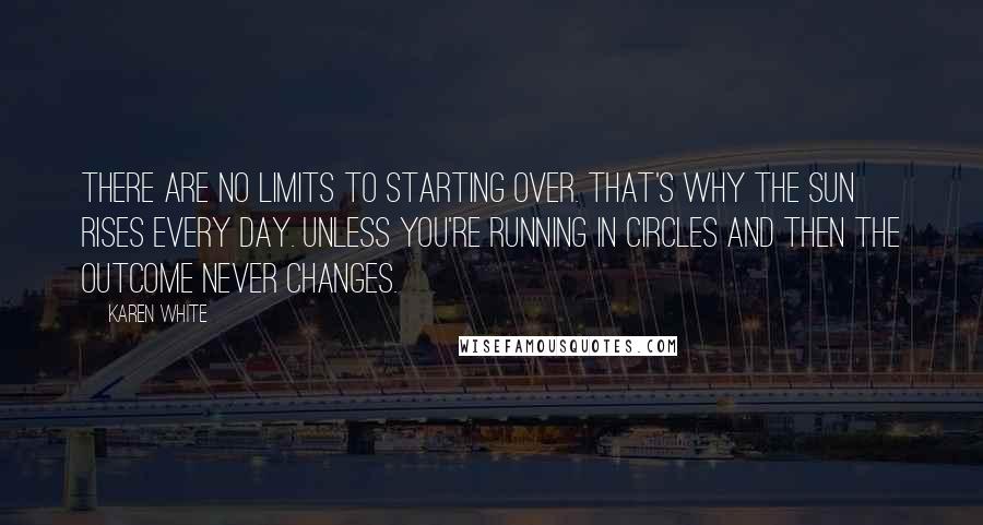 Karen White Quotes: There are no limits to starting over. That's why the sun rises every day. Unless you're running in circles and then the outcome never changes.