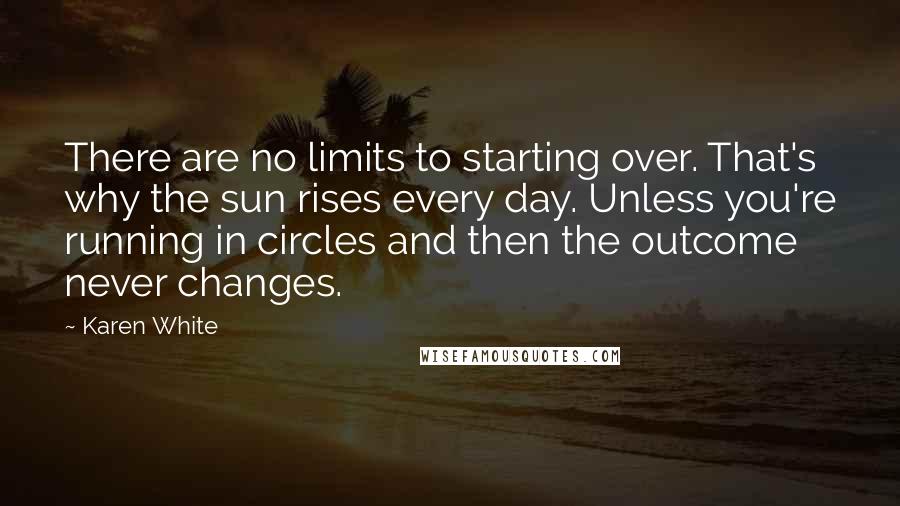 Karen White Quotes: There are no limits to starting over. That's why the sun rises every day. Unless you're running in circles and then the outcome never changes.