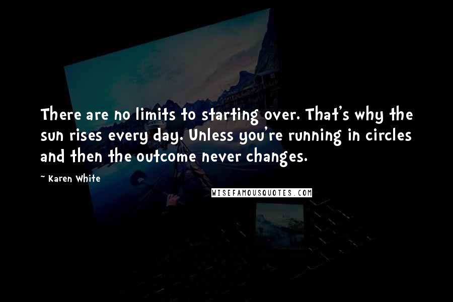 Karen White Quotes: There are no limits to starting over. That's why the sun rises every day. Unless you're running in circles and then the outcome never changes.