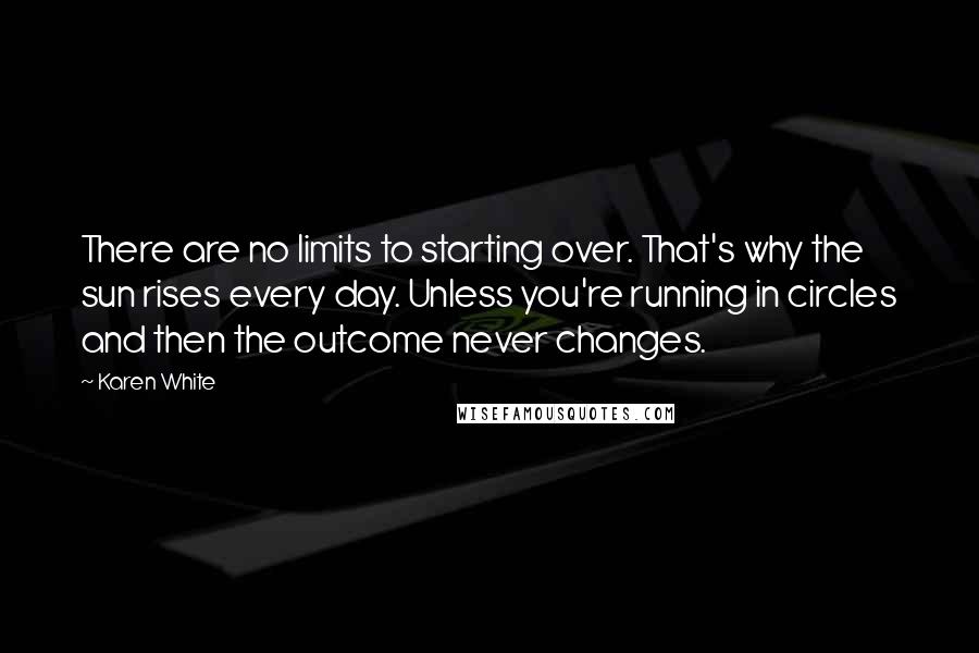 Karen White Quotes: There are no limits to starting over. That's why the sun rises every day. Unless you're running in circles and then the outcome never changes.