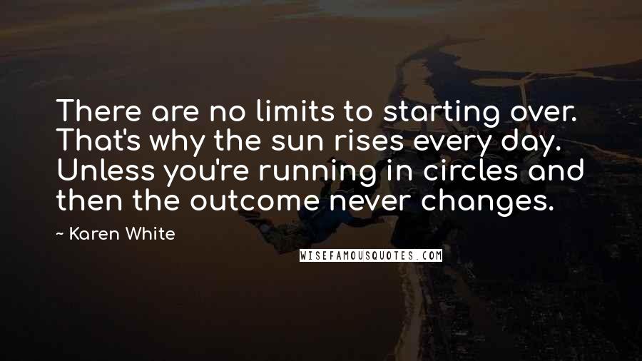 Karen White Quotes: There are no limits to starting over. That's why the sun rises every day. Unless you're running in circles and then the outcome never changes.