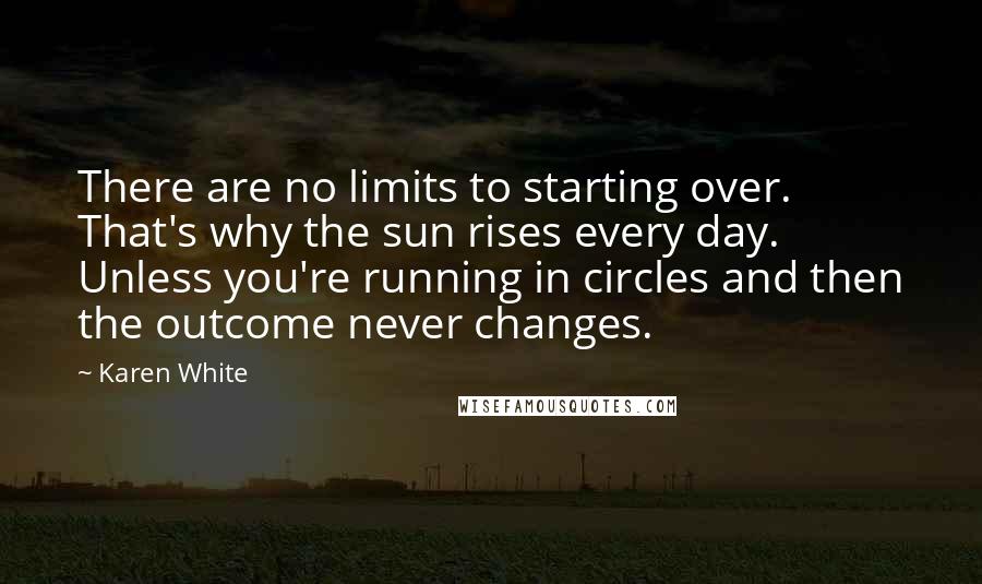 Karen White Quotes: There are no limits to starting over. That's why the sun rises every day. Unless you're running in circles and then the outcome never changes.