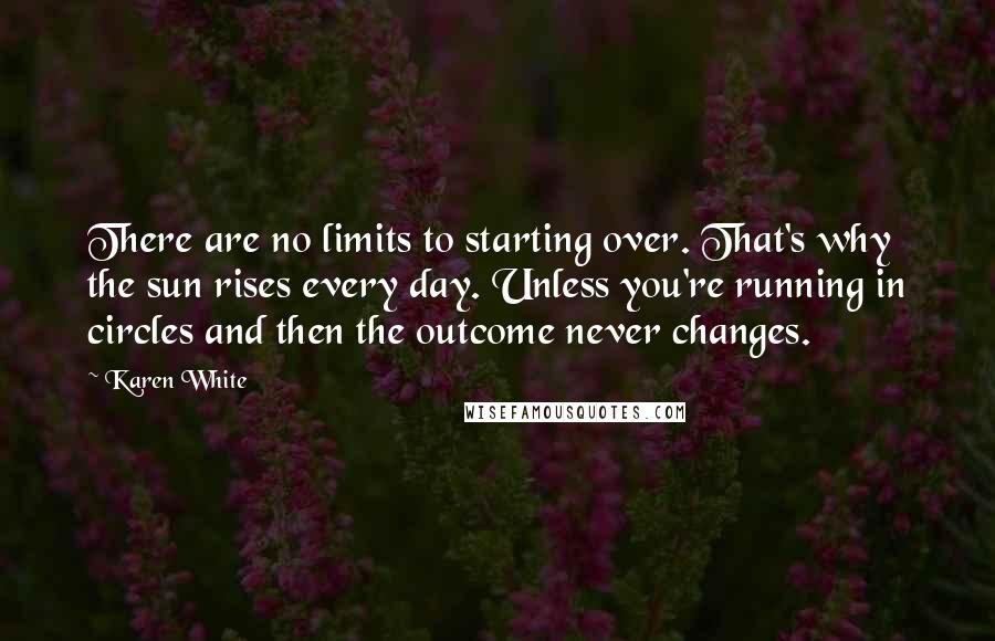 Karen White Quotes: There are no limits to starting over. That's why the sun rises every day. Unless you're running in circles and then the outcome never changes.