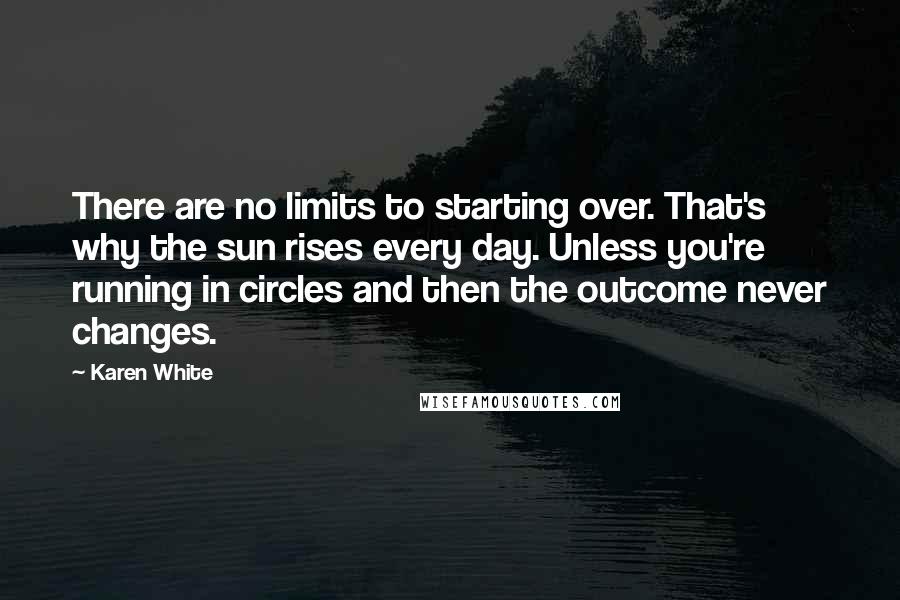 Karen White Quotes: There are no limits to starting over. That's why the sun rises every day. Unless you're running in circles and then the outcome never changes.