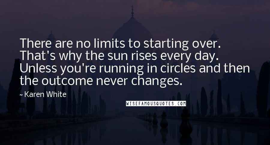 Karen White Quotes: There are no limits to starting over. That's why the sun rises every day. Unless you're running in circles and then the outcome never changes.