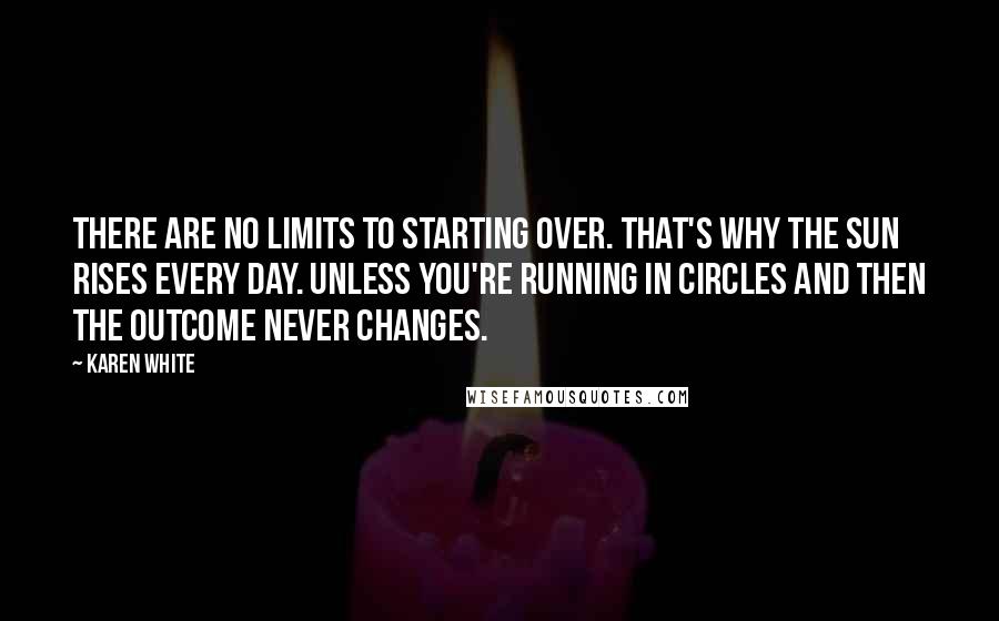 Karen White Quotes: There are no limits to starting over. That's why the sun rises every day. Unless you're running in circles and then the outcome never changes.